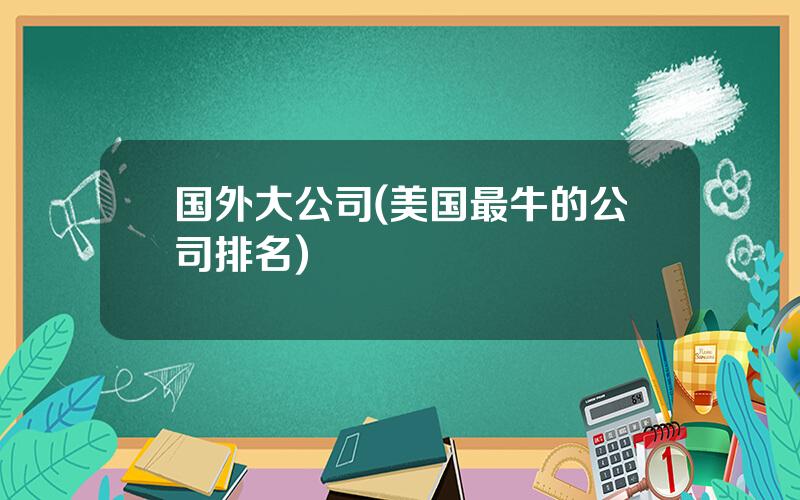 国外大公司(美国最牛的公司排名)