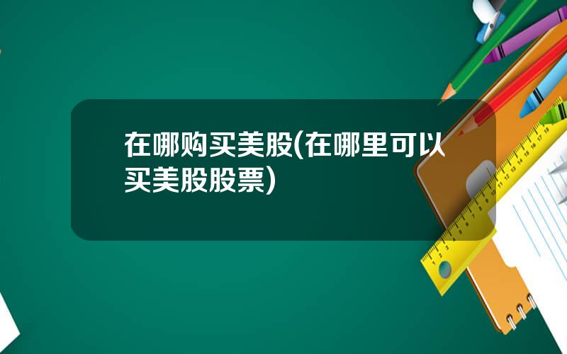 在哪购买美股(在哪里可以买美股股票)