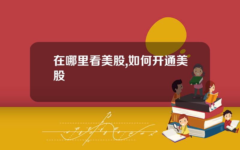 在哪里看美股,如何开通美股