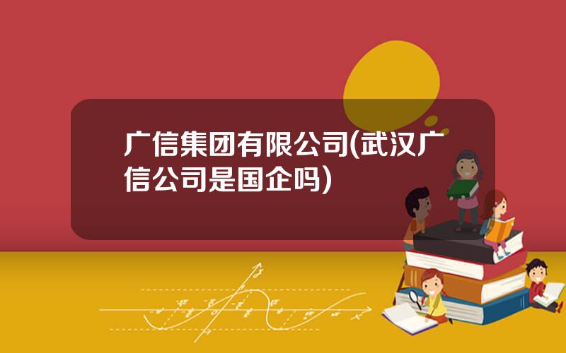 广信集团有限公司(武汉广信公司是国企吗)