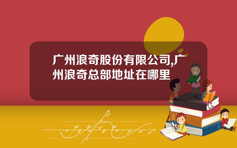 广州浪奇股份有限公司,广州浪奇总部地址在哪里