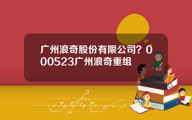 广州浪奇股份有限公司？000523广州浪奇重组