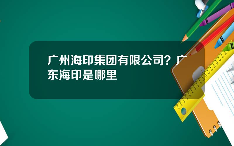 广州海印集团有限公司？广东海印是哪里