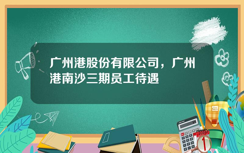 广州港股份有限公司，广州港南沙三期员工待遇