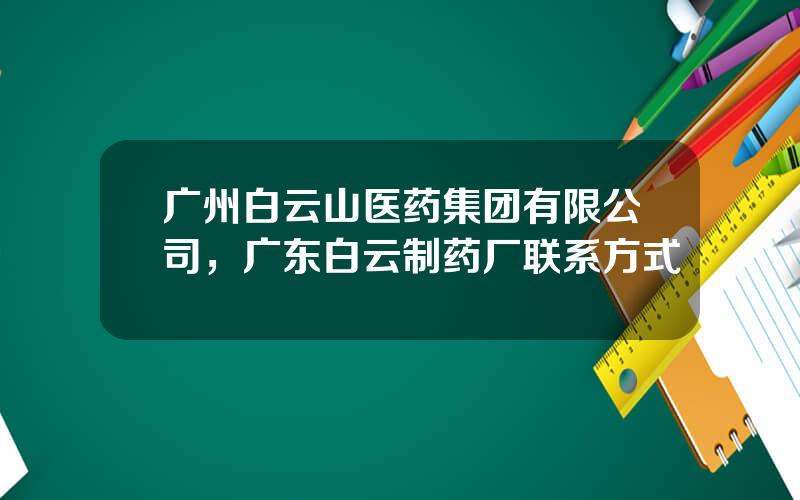 广州白云山医药集团有限公司，广东白云制药厂联系方式