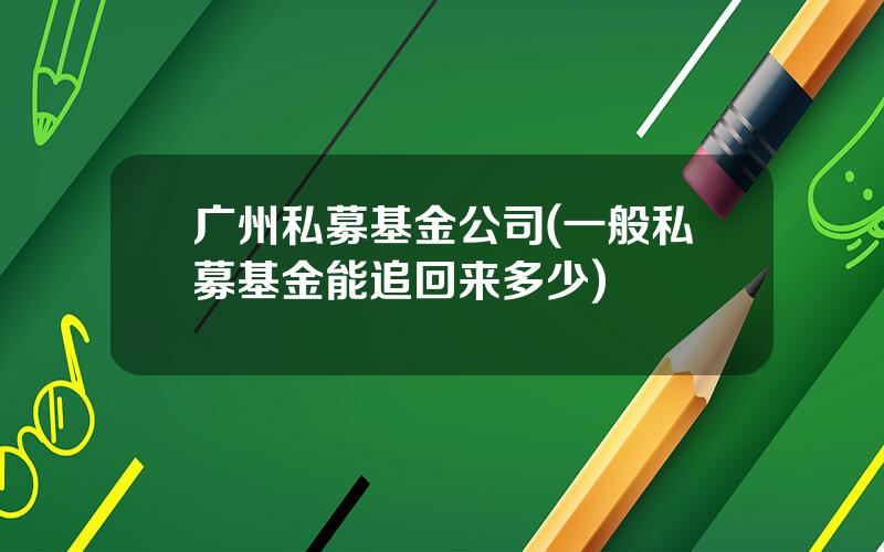 广州私募基金公司(一般私募基金能追回来多少)