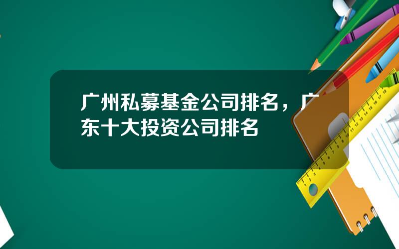 广州私募基金公司排名，广东十大投资公司排名