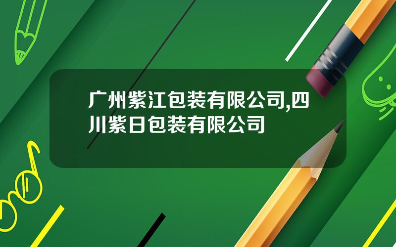 广州紫江包装有限公司,四川紫日包装有限公司