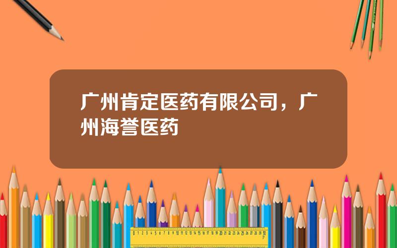 广州肯定医药有限公司，广州海誉医药