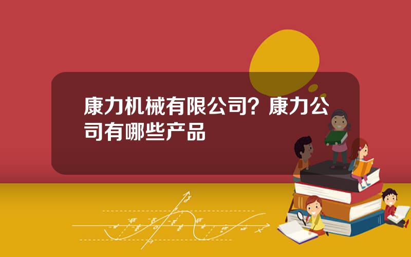 康力机械有限公司？康力公司有哪些产品