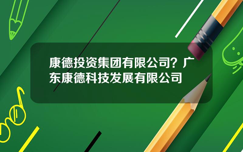 康德投资集团有限公司？广东康德科技发展有限公司