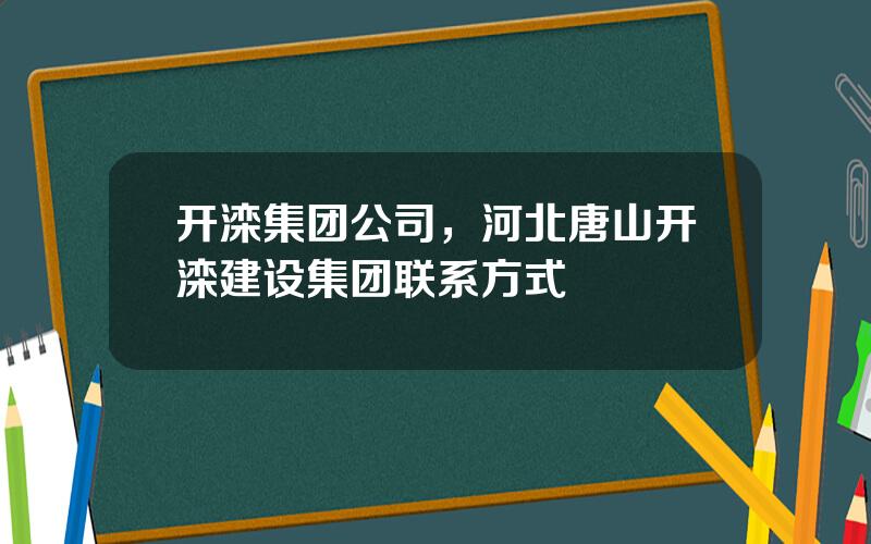 开滦集团公司，河北唐山开滦建设集团联系方式