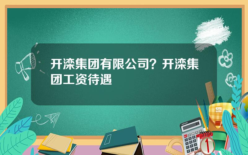 开滦集团有限公司？开滦集团工资待遇