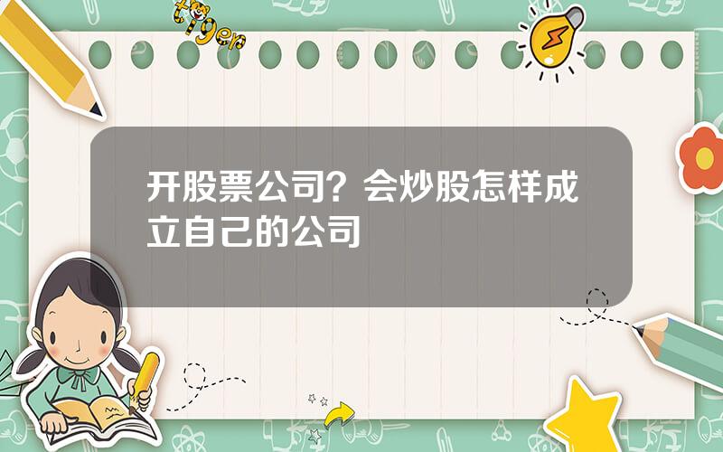 开股票公司？会炒股怎样成立自己的公司