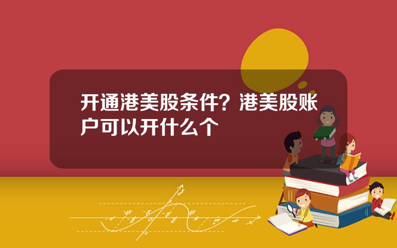开通港美股条件？港美股账户可以开什么个