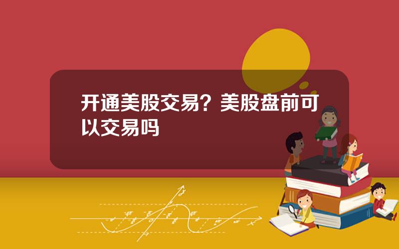 开通美股交易？美股盘前可以交易吗