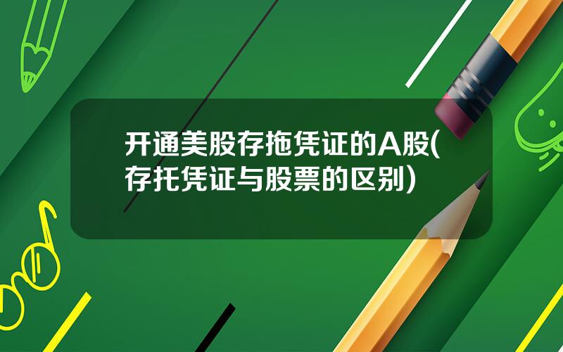 开通美股存拖凭证的A股(存托凭证与股票的区别)