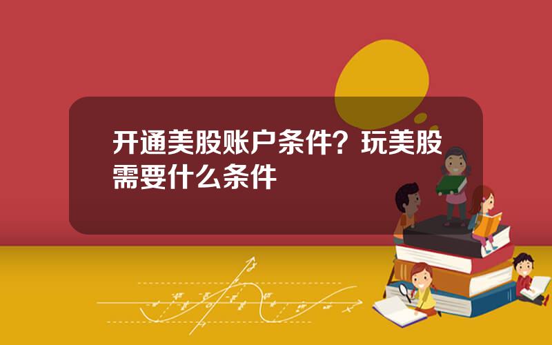 开通美股账户条件？玩美股需要什么条件