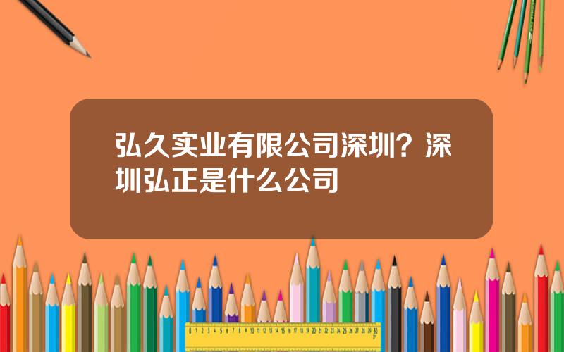 弘久实业有限公司深圳？深圳弘正是什么公司