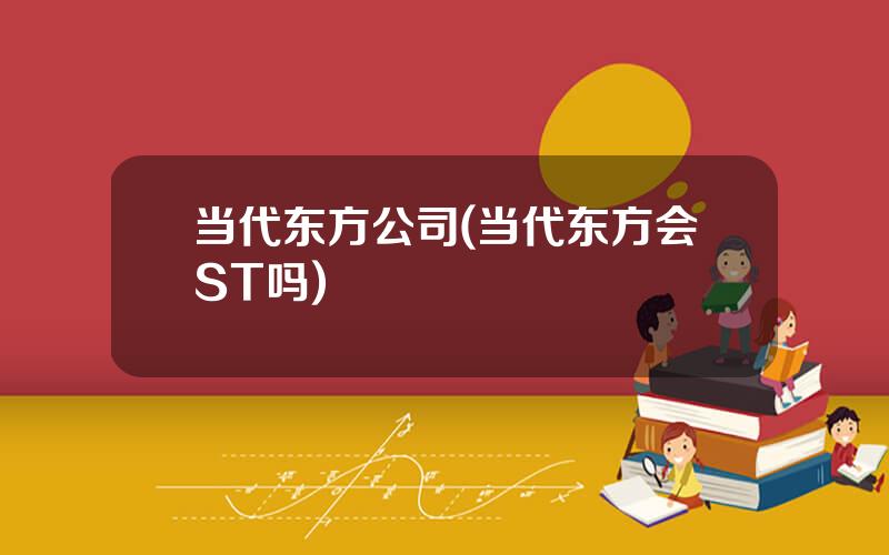 当代东方公司(当代东方会ST吗)