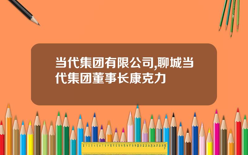 当代集团有限公司,聊城当代集团董事长康克力
