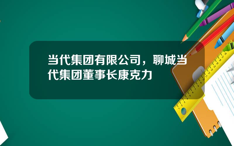 当代集团有限公司，聊城当代集团董事长康克力