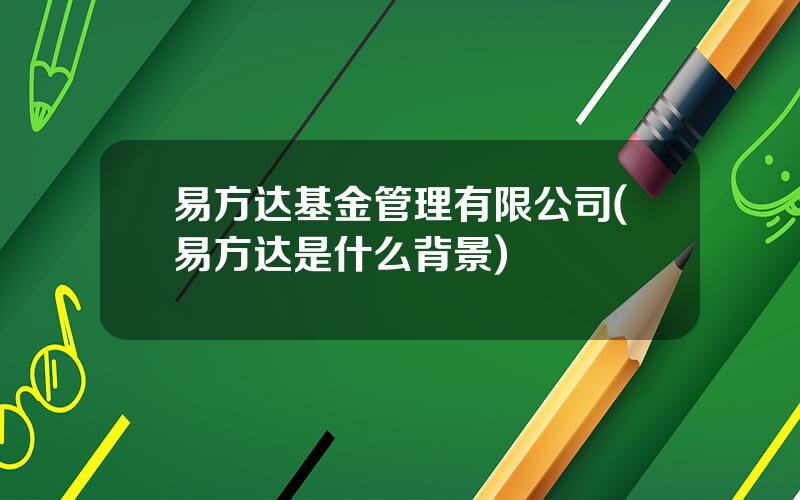 易方达基金管理有限公司(易方达是什么背景)