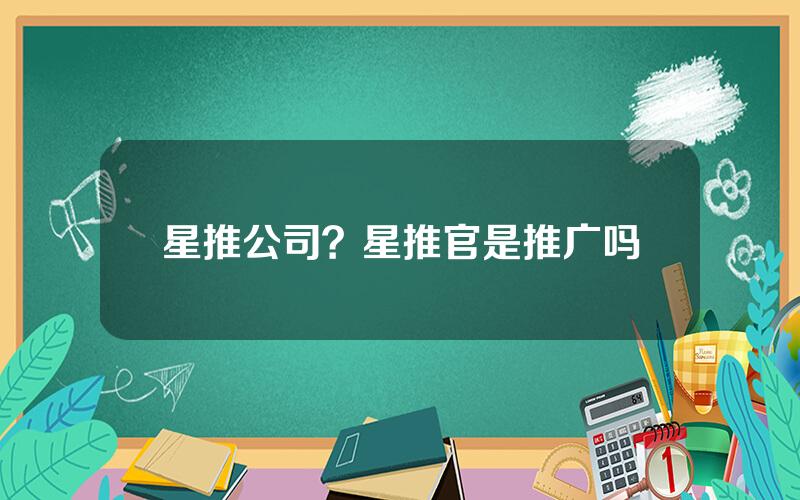 星推公司？星推官是推广吗