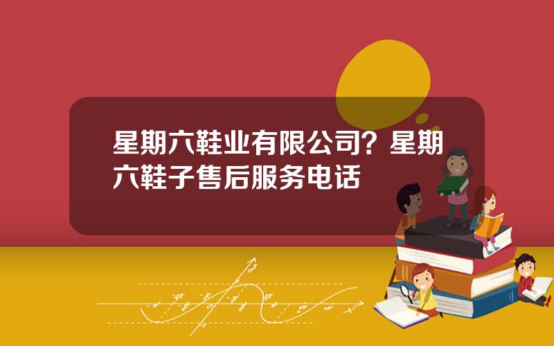 星期六鞋业有限公司？星期六鞋子售后服务电话