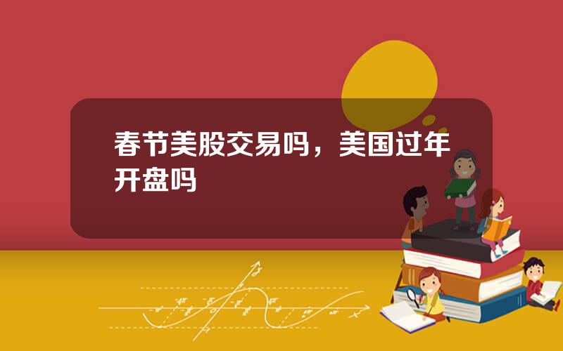 春节美股交易吗，美国过年开盘吗