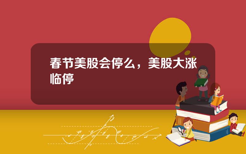 春节美股会停么，美股大涨临停