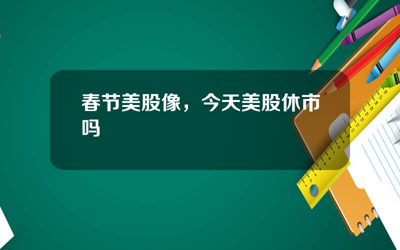 春节美股像，今天美股休市吗