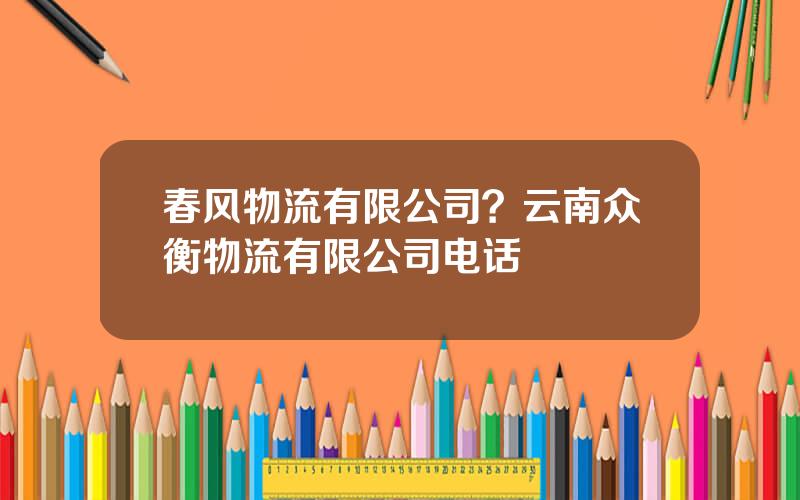 春风物流有限公司？云南众衡物流有限公司电话