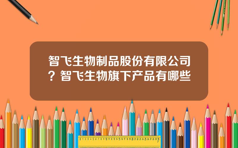智飞生物制品股份有限公司？智飞生物旗下产品有哪些
