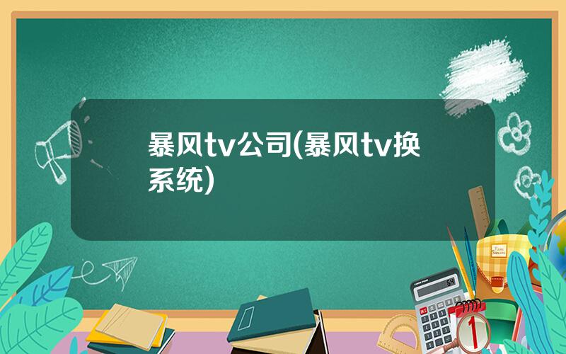 暴风tv公司(暴风tv换系统)