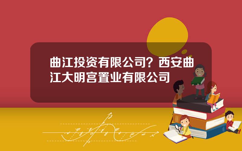 曲江投资有限公司？西安曲江大明宫置业有限公司