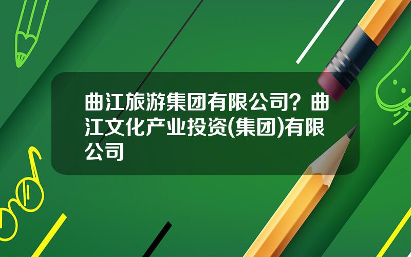 曲江旅游集团有限公司？曲江文化产业投资(集团)有限公司