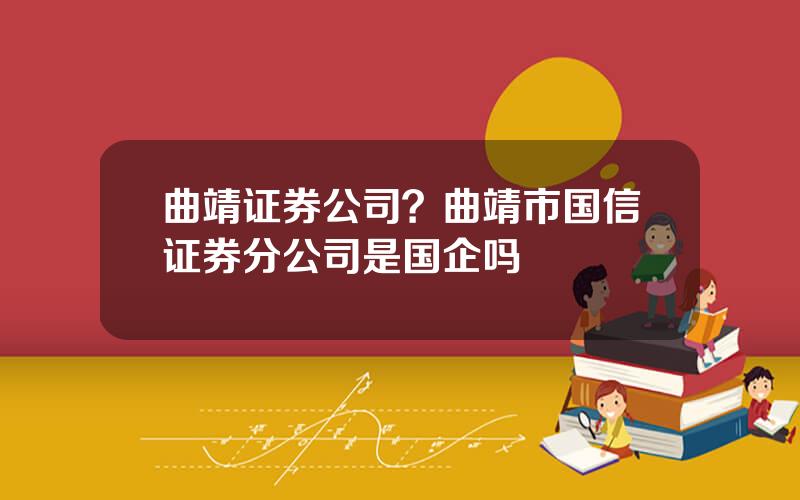曲靖证券公司？曲靖市国信证券分公司是国企吗