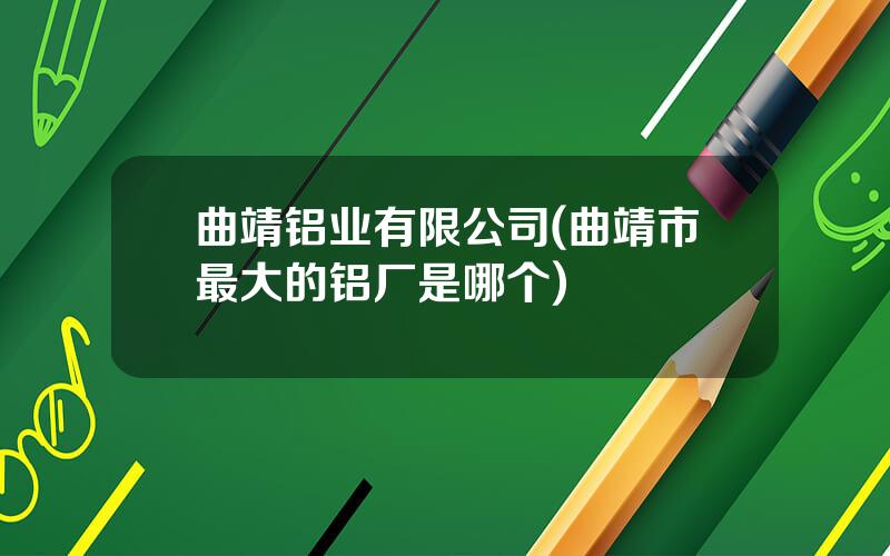 曲靖铝业有限公司(曲靖市最大的铝厂是哪个)