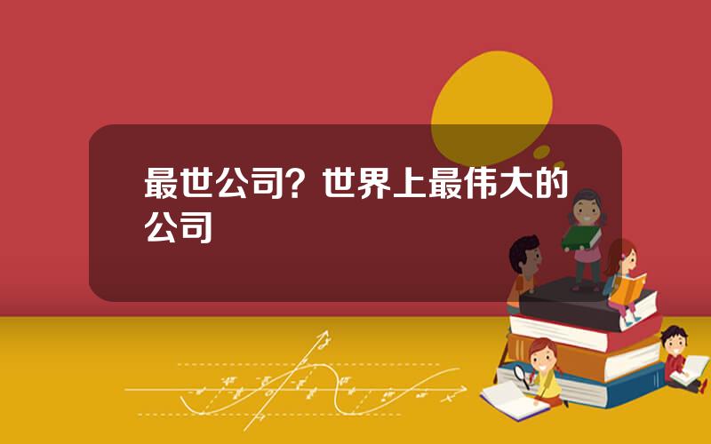 最世公司？世界上最伟大的公司