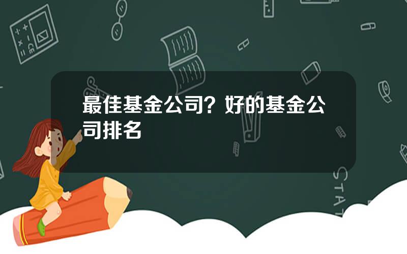 最佳基金公司？好的基金公司排名