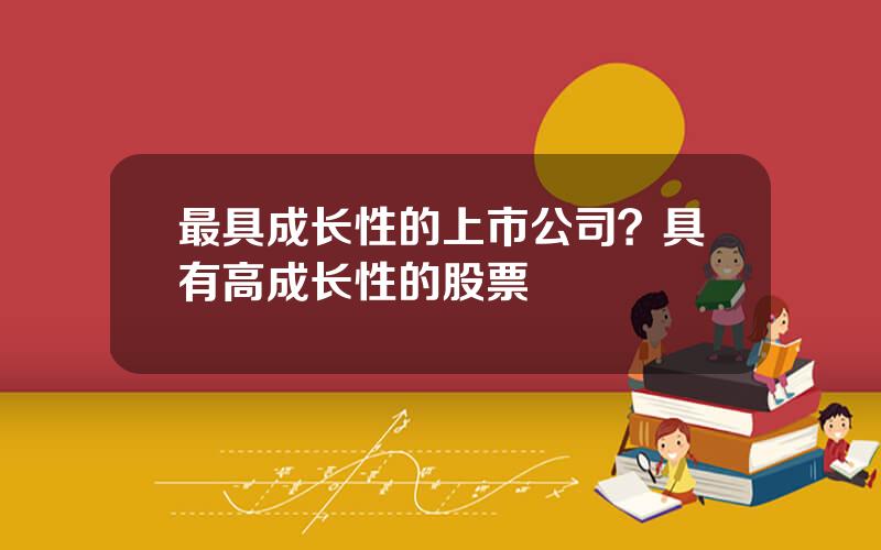 最具成长性的上市公司？具有高成长性的股票