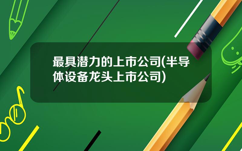 最具潜力的上市公司(半导体设备龙头上市公司)