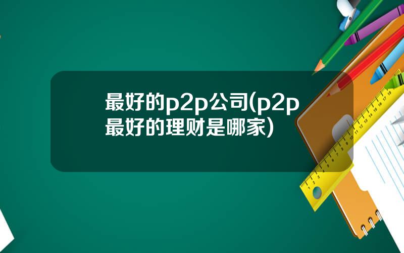 最好的p2p公司(p2p最好的理财是哪家)