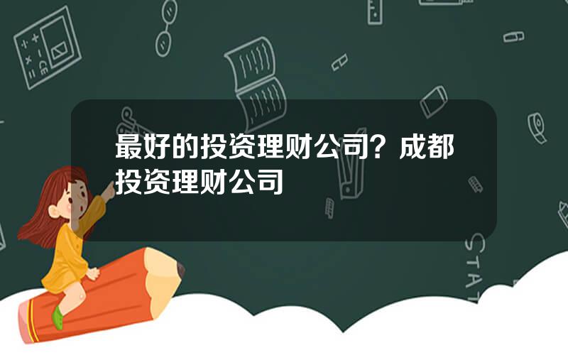 最好的投资理财公司？成都投资理财公司