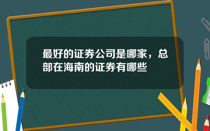 最好的证券公司是哪家，总部在海南的证券有哪些
