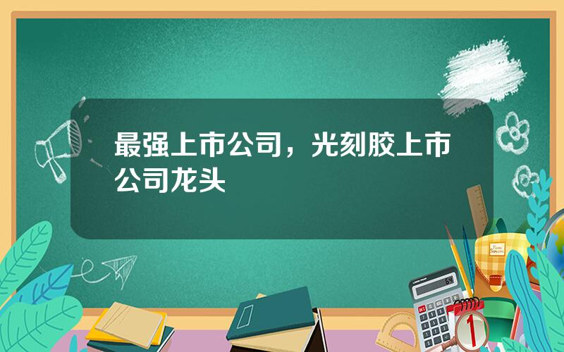 最强上市公司，光刻胶上市公司龙头