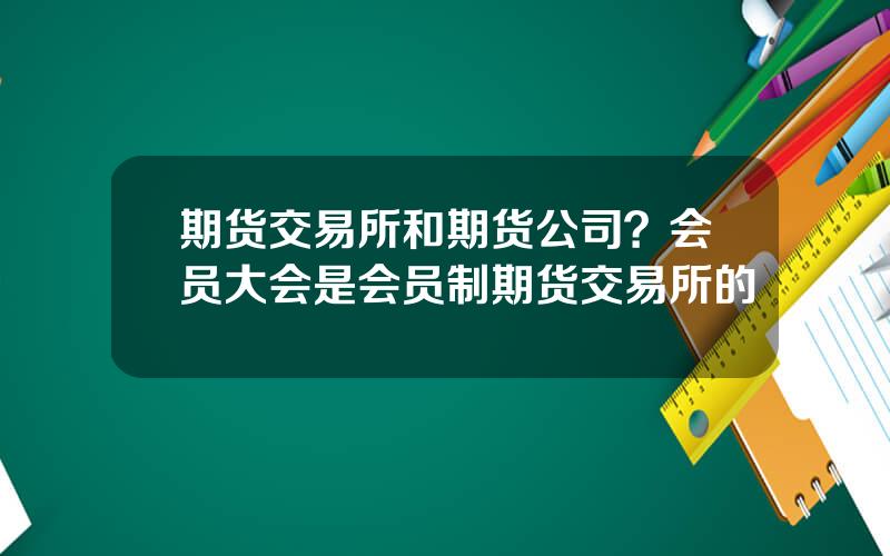 期货交易所和期货公司？会员大会是会员制期货交易所的