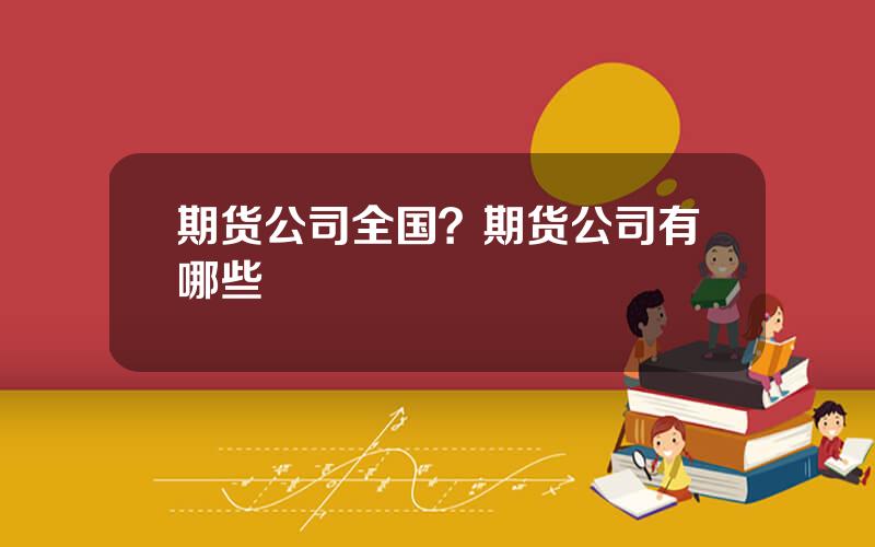 期货公司全国？期货公司有哪些