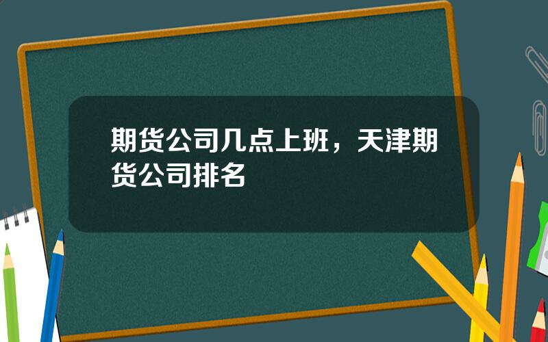期货公司几点上班，天津期货公司排名